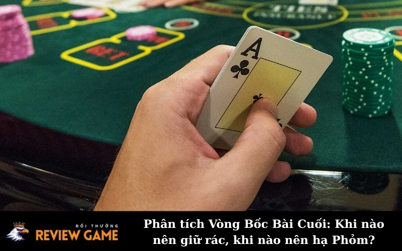 Phân tích Vòng Bốc Bài Cuối: Khi nào nên giữ rác, khi nào nên hạ Phỏm?